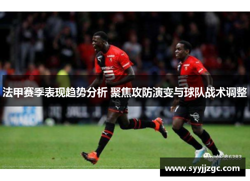 法甲赛季表现趋势分析 聚焦攻防演变与球队战术调整