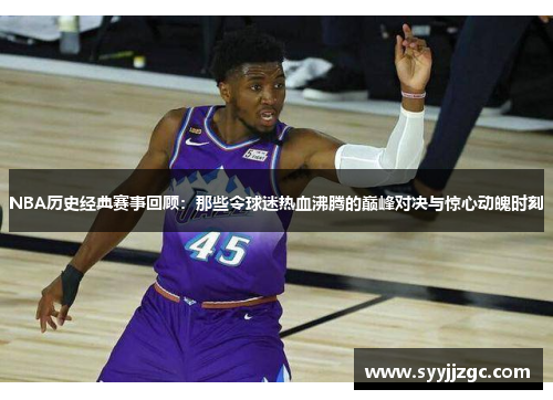 NBA历史经典赛事回顾：那些令球迷热血沸腾的巅峰对决与惊心动魄时刻