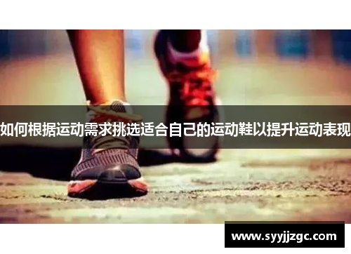 如何根据运动需求挑选适合自己的运动鞋以提升运动表现