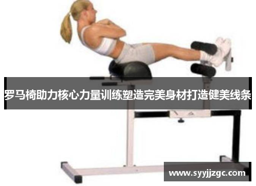 罗马椅助力核心力量训练塑造完美身材打造健美线条