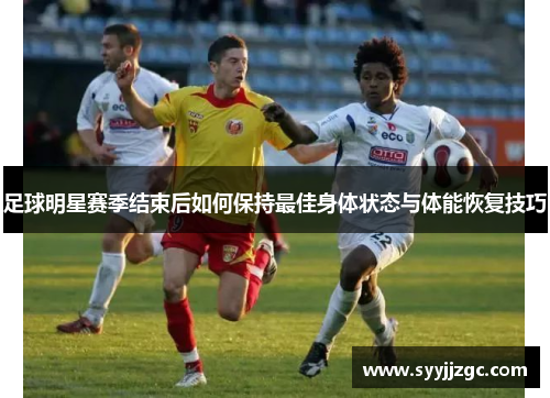 足球明星赛季结束后如何保持最佳身体状态与体能恢复技巧