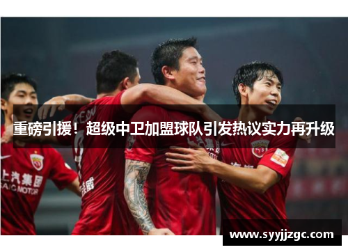 重磅引援！超级中卫加盟球队引发热议实力再升级